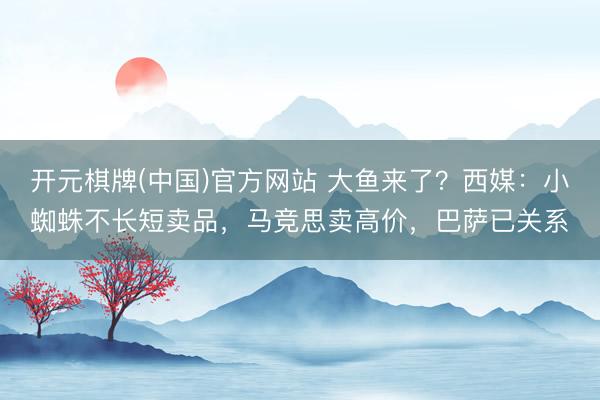 开元棋牌(中国)官方网站 大鱼来了？西媒：小蜘蛛不长短卖品，马竞