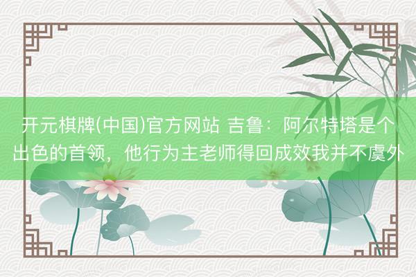 开元棋牌(中国)官方网站 吉鲁：阿尔特塔是个出色的首领，他行