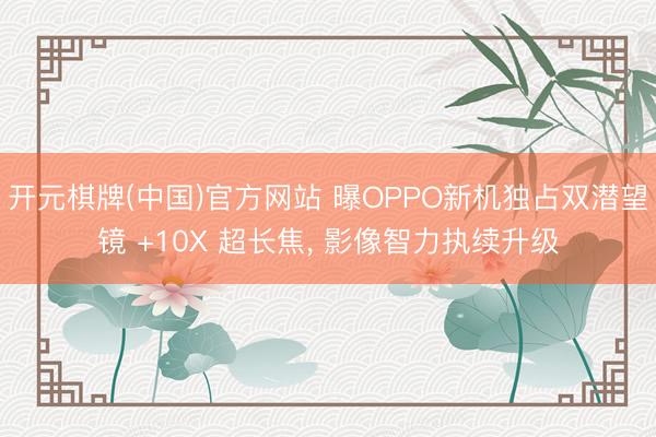 开元棋牌(中国)官方网站 曝OPPO新机独占双潜望镜 +10X 超长焦， 影像智力执续升级