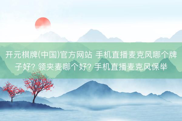 开元棋牌(中国)官方网站 手机直播麦克风哪个牌子好? 领夹麦哪个好? 手机直播麦克风保举