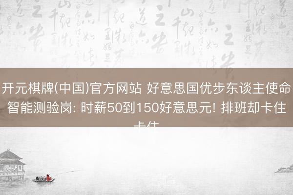 开元棋牌(中国)官方网站 好意思国优步东谈主使命智能测验岗: 时薪50到150好意思元! 排班却卡住