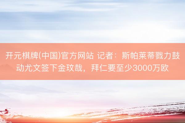 开元棋牌(中国)官方网站 记者：斯帕莱蒂戮力鼓动尤文签下金玟哉，拜仁要至少3000万欧