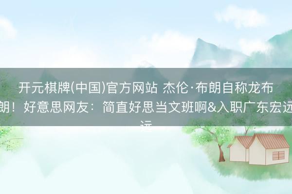 开元棋牌(中国)官方网站 杰伦·布朗自称龙布朗！好意思网友：简直好思当文班啊&入职广东宏远