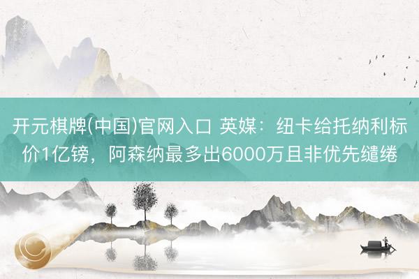 开元棋牌(中国)官网入口 英媒：纽卡给托纳利标价1亿镑，阿森纳最多出6000万且非优先缱绻