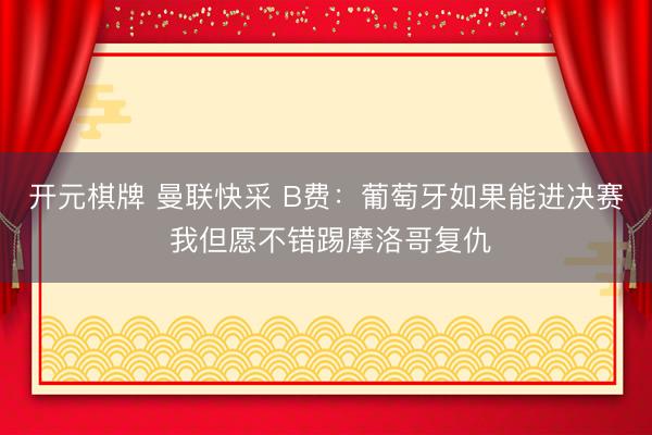 开元棋牌 曼联快采 B费：葡萄牙如果能进决赛 我但愿不错踢摩洛哥复仇