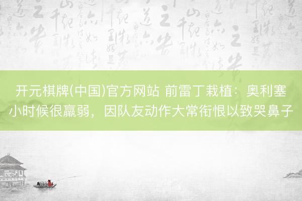 开元棋牌(中国)官方网站 前雷丁栽植：奥利塞小时候很羸弱，因队友动作大常衔恨以致哭鼻子