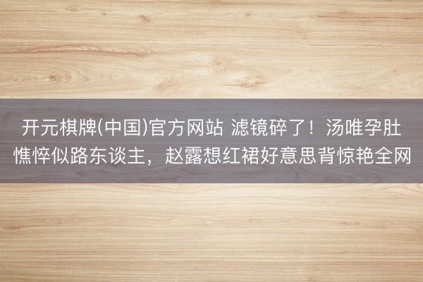 开元棋牌(中国)官方网站 滤镜碎了！汤唯孕肚憔悴似路东谈主，赵露