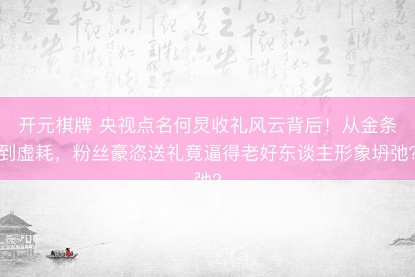 开元棋牌 央视点名何炅收礼风云背后！从金条到虚耗，粉丝豪恣送礼竟