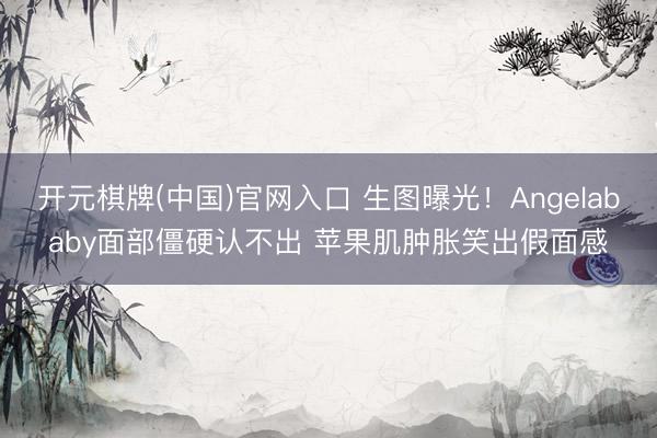 开元棋牌(中国)官网入口 生图曝光！Angelababy面部