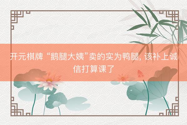 开元棋牌 “鹅腿大姨”卖的实为鸭腿， 该补上诚信打算课了