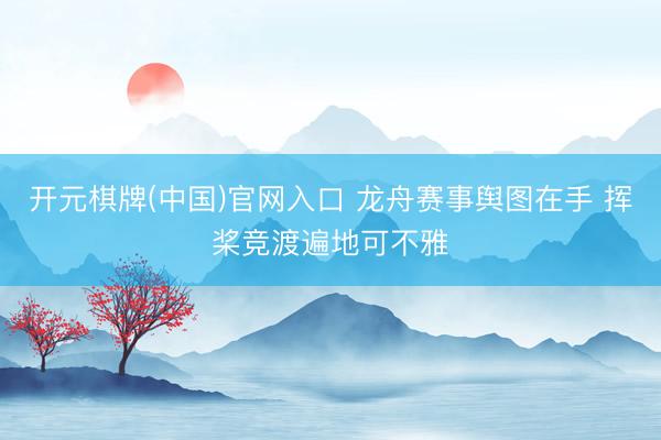 开元棋牌(中国)官网入口 龙舟赛事舆图在手 挥桨竞渡遍地可不雅