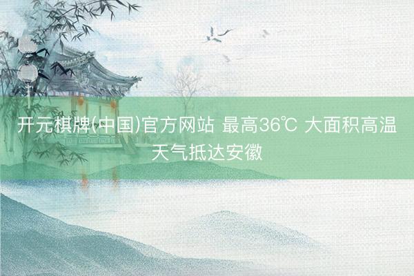 开元棋牌(中国)官方网站 最高36℃ 大面积高温天气抵达安徽