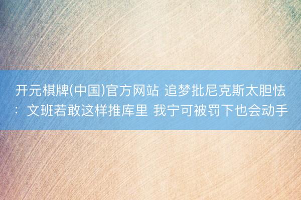 开元棋牌(中国)官方网站 追梦批尼克斯太胆怯：文班若敢这样推库里 我宁可被罚下也会动手