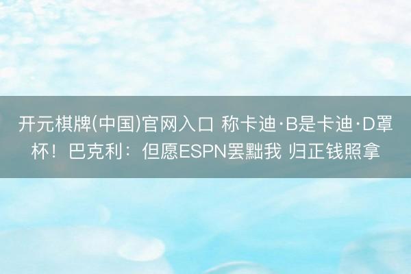 开元棋牌(中国)官网入口 称卡迪·B是卡迪·D罩杯！巴克利：但愿ESPN罢黜我 归正钱照拿