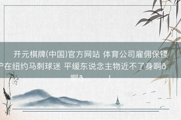 开元棋牌(中国)官方网站 体育公司雇佣保镖保护在纽约马刺球迷 平缓东说念主物近不了身啊😂！