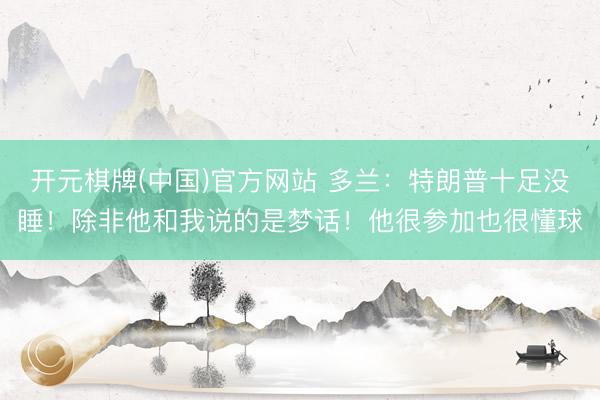 开元棋牌(中国)官方网站 多兰：特朗普十足没睡！除非他和我说的是梦话！他很参加也很懂球