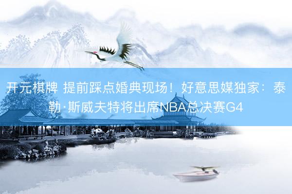开元棋牌 提前踩点婚典现场！好意思媒独家：泰勒·斯威夫特将出席NBA总决赛G4