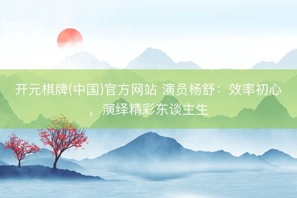开元棋牌(中国)官方网站 演员杨舒：效率初心，演绎精彩东谈主生