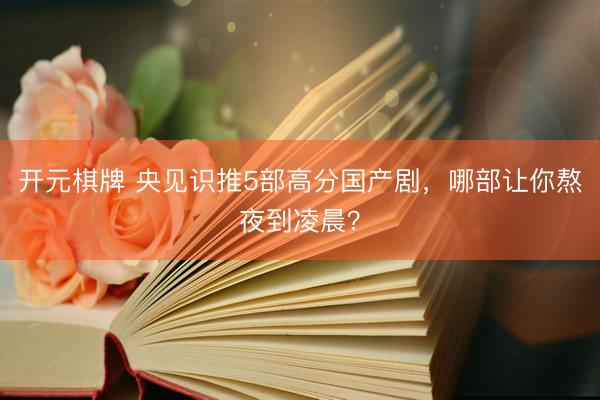 开元棋牌 央见识推5部高分国产剧,哪部让你熬夜到凌晨?