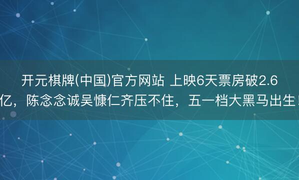 开元棋牌(中国)官方网站 上映6天票房破2.6亿，陈念念诚吴慷仁齐压不住，五一档大黑马出生！
