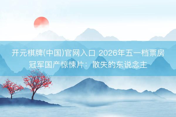开元棋牌(中国)官网入口 2026年五一档票房冠军国产惊悚片：散失的东说念主