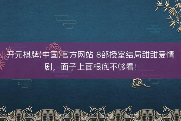 开元棋牌(中国)官方网站 8部授室结局甜甜爱情剧，面子上面根底不够看！