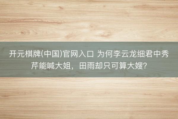 开元棋牌(中国)官网入口 为何李云龙细君中秀芹能喊大姐，田雨却只可算大嫂？