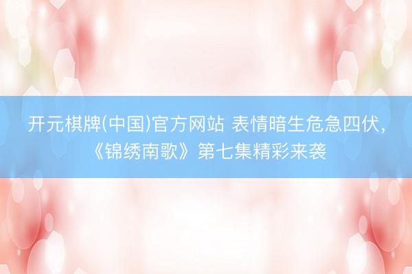 开元棋牌(中国)官方网站 表情暗生危急四伏，《锦绣南歌》第七集精彩来袭