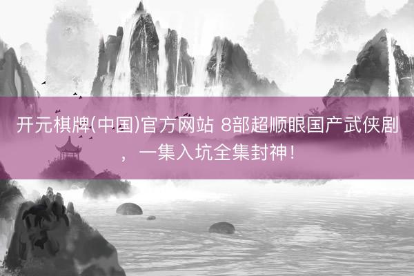 开元棋牌(中国)官方网站 8部超顺眼国产武侠剧，一集入坑全集封神！