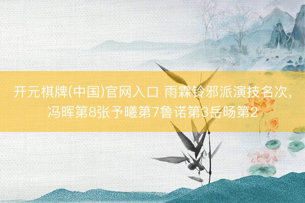 开元棋牌(中国)官网入口 雨霖铃邪派演技名次,冯晖第8张予曦第7鲁诺第3岳旸第2