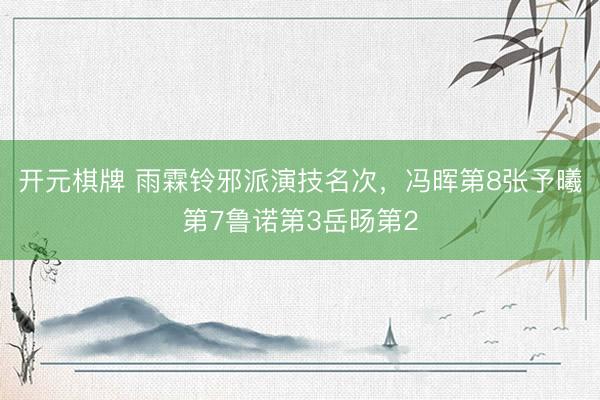 开元棋牌 雨霖铃邪派演技名次，冯晖第8张予曦第7鲁诺第3岳旸第2