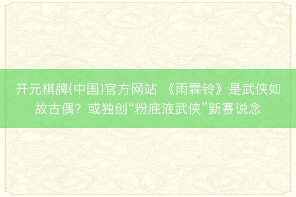 开元棋牌(中国)官方网站 《雨霖铃》是武侠如故古偶？或独创“粉底液武侠”新赛说念