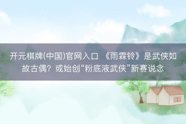 开元棋牌(中国)官网入口 《雨霖铃》是武侠如故古偶？或始创“粉底液武侠”新赛说念