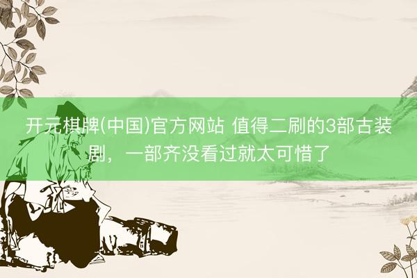 开元棋牌(中国)官方网站 值得二刷的3部古装剧，一部齐没看过就太可惜了