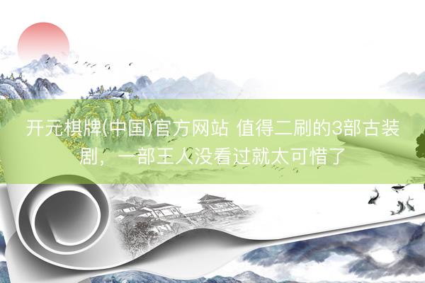 开元棋牌(中国)官方网站 值得二刷的3部古装剧，一部王人没看过就太可惜了