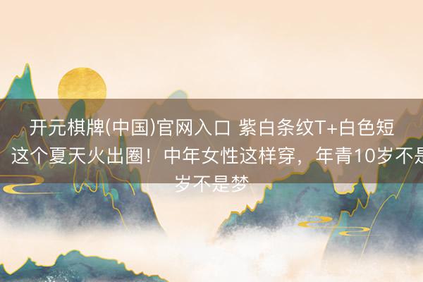 开元棋牌(中国)官网入口 紫白条纹T+白色短裙，这个夏天火出圈！中年女性这样穿，年青10岁不是梦