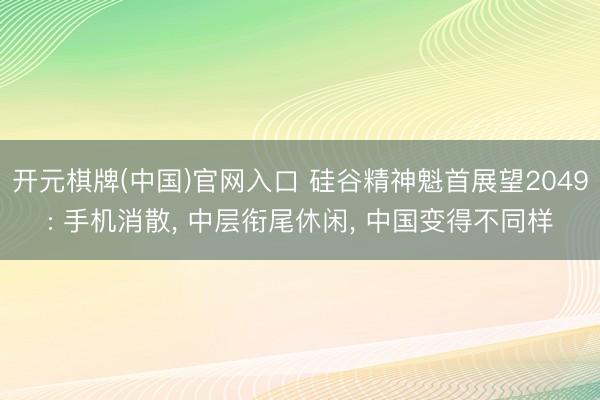 开元棋牌(中国)官网入口 硅谷精神魁首展望2049: 手机消散， 中层衔尾休闲， 中国变得不同样