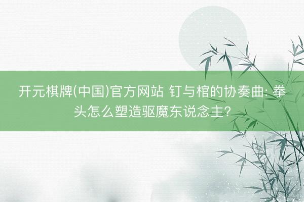 开元棋牌(中国)官方网站 钉与棺的协奏曲: 拳头怎么塑造驱魔东说念主?