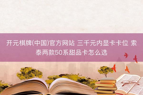 开元棋牌(中国)官方网站 三千元内显卡卡位 索泰两款50系甜品卡怎么选