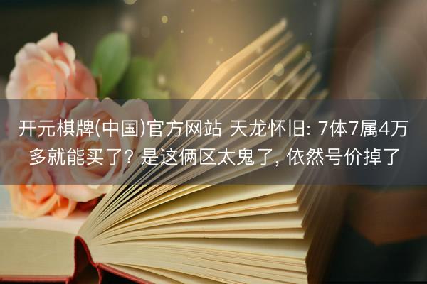 开元棋牌(中国)官方网站 天龙怀旧: 7体7属4万多就能买了? 是这俩区太鬼了， 依然号价掉了
