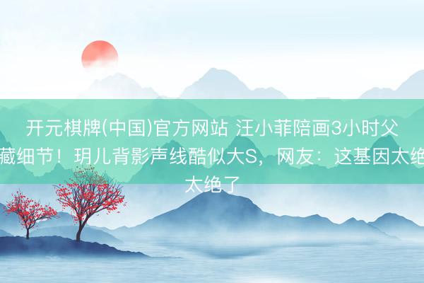 开元棋牌(中国)官方网站 汪小菲陪画3小时父爱藏细节！玥儿背影声线酷似大S，网友：这基因太绝了