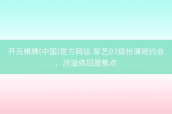开元棋牌(中国)官方网站 军艺97级扮演班约会，沙溢依旧是焦点