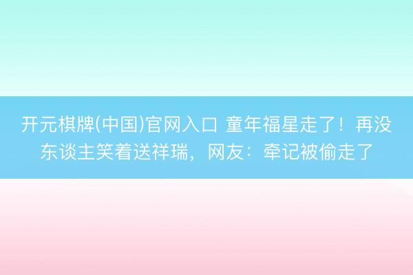 开元棋牌(中国)官网入口 童年福星走了！再没东谈主笑着送祥瑞，网友：牵记被偷走了