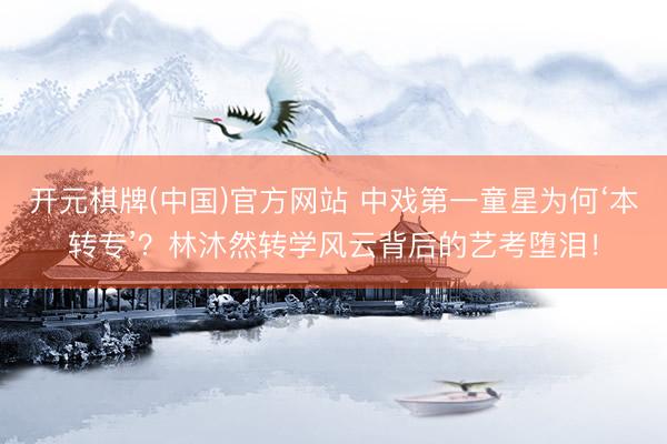 开元棋牌(中国)官方网站 中戏第一童星为何‘本转专’？林沐然转学风云背后的艺考堕泪！