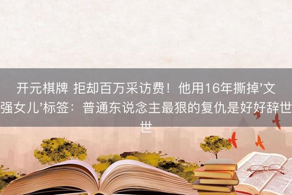开元棋牌 拒却百万采访费！他用16年撕掉'文强女儿'标签：普通东说念主最狠的复仇是好好辞世