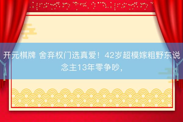开元棋牌 舍弃权门选真爱！42岁超模嫁粗野东说念主13年零争吵，