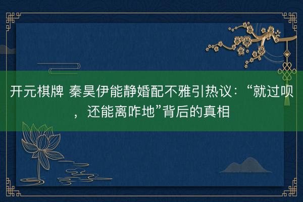 开元棋牌 秦昊伊能静婚配不雅引热议:“就过呗,还能离咋地”背后的真相