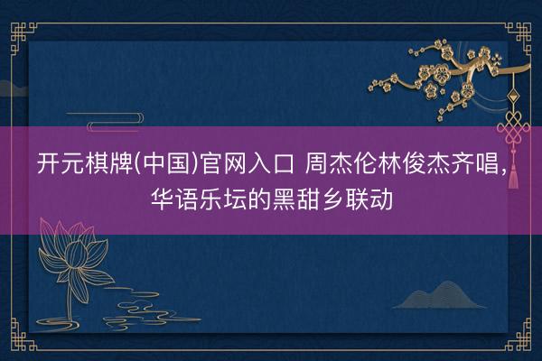 开元棋牌(中国)官网入口 周杰伦林俊杰齐唱,华语乐坛的黑甜乡联动