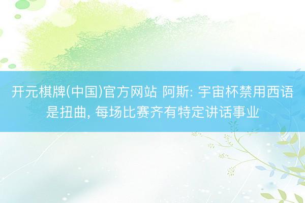 开元棋牌(中国)官方网站 阿斯: 宇宙杯禁用西语是扭曲， 每场比赛齐有特定讲话事业