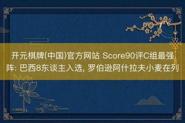 开元棋牌(中国)官方网站 Score90评C组最强阵: 巴西8东谈主入选， 罗伯逊阿什拉夫小麦在列